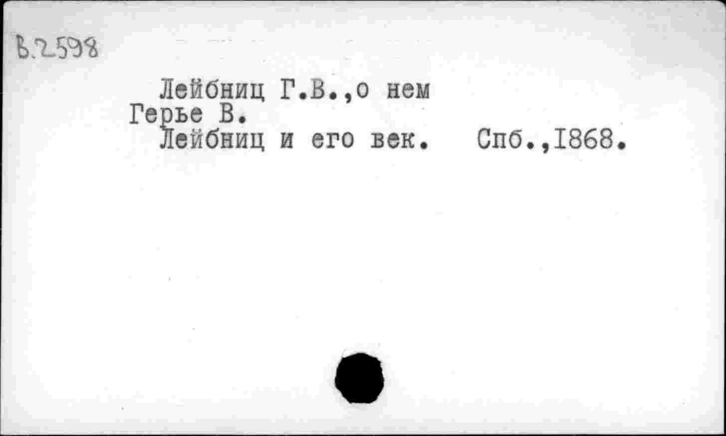 ﻿
Лейбниц Г.В.эо нем Герье В.
Лейбниц и его век.
Спб.,1868.